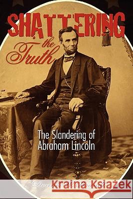 Shattering the Truth: The Slandering of Abraham Lincoln Dennis W. Brandt 9781439229323 Booksurge Publishing