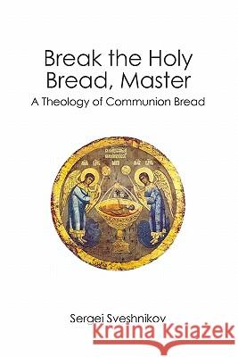 Break the Holy Bread, Master: A Theology of Communion Bread Sergei Sveshnikov 9781439229927 Booksurge Publishing