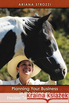 Planning Your Business in the 'Horse as Healer/Teacher' Professions Ariana Strozzi 9781439230602 Booksurge Publishing