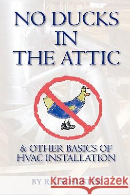 No Ducks in the Attic: & Other Basics of HVAC Installation R. J. Schuster Candace Schuster Rich Schuster 9781439232040 Booksurge Publishing