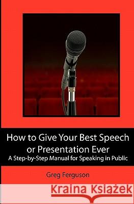 How to Give Your Best Speech or Presentation Ever: A Step-by-Step Manual for Speaking in Public Ferguson, Greg 9781439233337 Booksurge Publishing