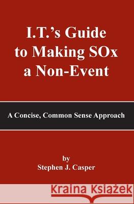 I.T.'s Guide to Making SOx a Non-Event: A Concise, Common Sense Approach Stephen J. Casper 9781439234280 Booksurge Publishing