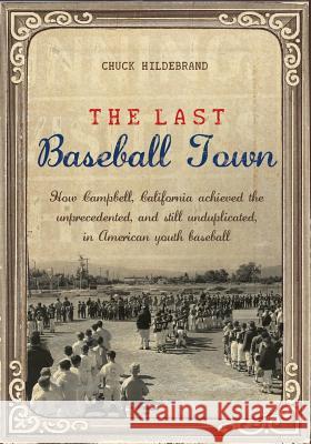The Last Baseball Town: How Campbell, California achieved the unprecedented, and still unduplicated, in American youth baseball Chuck Hildebrand 9781439234440