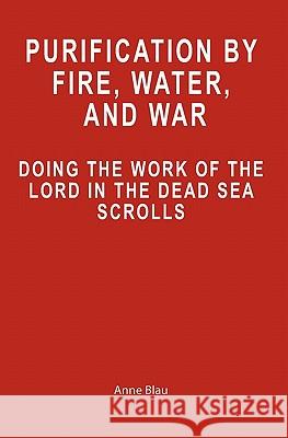 Purification by Fire, Water, and War: Doing the Work of the Lord in the Dead Sea Scrolls Anne Blau 9781439235867 Booksurge Publishing