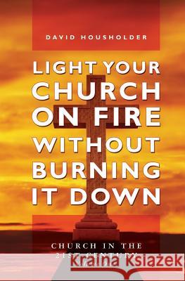 Light Your Church on Fire Without Burning it Down: Church in the 21st Century David Housholder 9781439237311 Booksurge Publishing