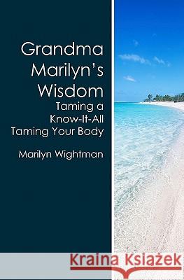 Grandma Marilyn's Wisdom: Taming a Know-It-All Taming Your Body Marilyn Wightman 9781439237557
