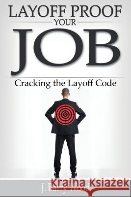 Layoff Proof Your Job: Cracking the Layoff Code J. Barry Wood 9781439238547