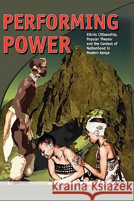 Performing Power: Ethnic Citizenship, Popular Theatre and the Contest of Nationhood in Modern Kenya George Odera Outa 9781439238745 Booksurge Publishing