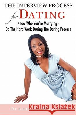 The Interview Process for Dating: Know Who You're Marrying - Do the Hard Work During the Dating Process Debbie L. Madison 9781439239049 