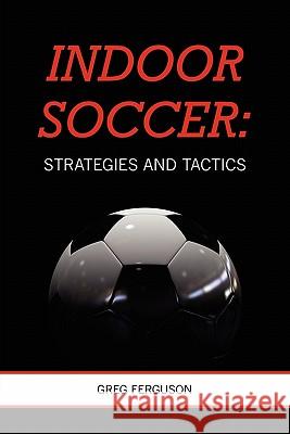 Indoor Soccer: Strategies and Tactics Greg Ferguson 9781439239063 Booksurge Publishing