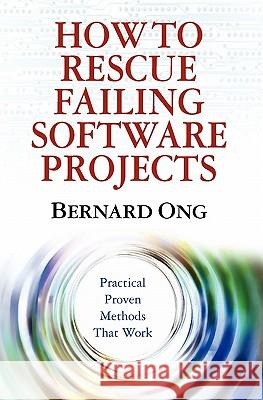 How to Rescue Failing Software Projects: Practical Proven Methods That Work Bernard Ong 9781439239315 Booksurge Publishing