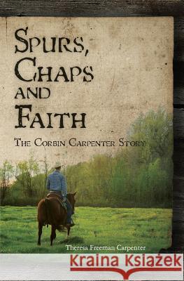 Spurs, Chaps and Faith: The Corbin Carpenter Story Theresa Freeman Carpenter 9781439239858 Booksurge Publishing