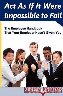 Act As If It Were Impossible To Fail: The Employee Handbook That Your Employer Hasn't Given You Lavelle, Joe 9781439240724 Booksurge Publishing