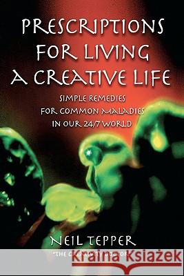 Prescriptions for Living a Creative Life: Simple Remedies for Common Maladies in Our 24/7 World Neil Tepper 9781439240823