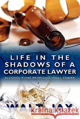 Life in the Shadows of A Corporate Lawyer: Alcohol Ruins Promising Legal Career Jay, Walt 9781439241547 Booksurge Publishing