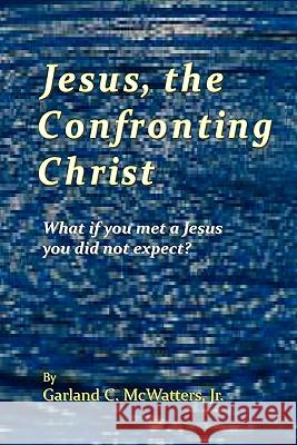 Jesus, the Confronting Christ: What if you met a Jesus you did not expect? McWatters Jr, Garland C. 9781439244234 Booksurge Publishing