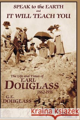 Speak To the Earth and It Will Teach You: The Life and Times of Earl Douglass, 1862-1931 Iverson, Diane Douglass 9781439244371 Booksurge Publishing