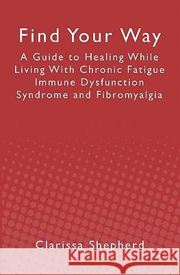 Find Your Way: A Guide to Healing While Living With Chronic Fatigue Immune Dysfunction Syndrome and Fibromyalgia Shepherd, Clarissa 9781439244920 Booksurge Publishing