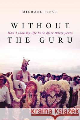 Without the Guru: How I took my life back after thirty years Finch, Michael Robert 9781439245040 Booksurge Publishing