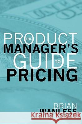 The Product Manager's Guide to Pricing W. Brian Wanless 9781439245705