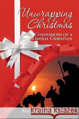 Unwrapping Christmas: Confessions of a Liberal Christian Roger W. Hit 9781439247044 Booksurge Publishing