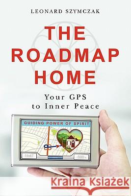 The Roadmap Home: Your GPS to Inner Peace Leonard Szymczak 9781439251263