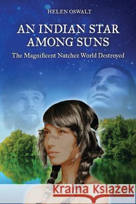 An Indian Star Among Suns: The Magnificent Natchez World Destroyed Helen Oswalt Donald Taylor Steve Taylor 9781439251270