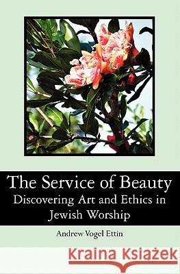 The Service of Beauty: Discovering Art and Ethics in Jewish Worship Andrew Voge 9781439252208 Booksurge Publishing