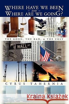 Where Have We Been and Where Are We Going?: The Good, The Bad, and The Ugly Tahernia, Cyrus 9781439252734