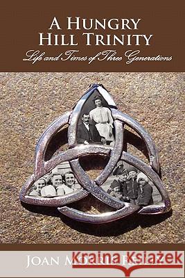 A Hungry Hill Trinity: Life and Times of 3 Generations Joan Morris Reilly 9781439252970 Booksurge Publishing