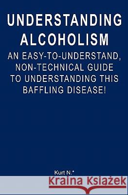 Understanding Alcoholism: An Easy-to-Understand, Non-Technical Guide to Understanding This Baffling Disease! N. *., Kurt 9781439253410 Booksurge Publishing