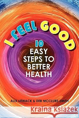 I Feel Good: 10 Easy Steps to Better Health Deb McClure-Smith Alix Litwack 9781439254455 Booksurge Publishing