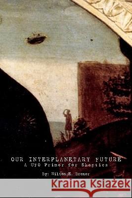 Our Interplanetary Future: A UFO Primer for Skeptics Milton E. Brener 9781439255094 Booksurge Publishing