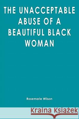 The Unacceptable Abuse of a Beautiful Black Woman Rosemarie Wilson 9781439258446 Booksurge Publishing