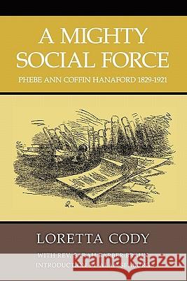 A Mighty Social Force: Phebe Ann Coffin Hanaford 1829-1921 Loretta Cody The Sarah Barber-Braun Alan L. Seaburg 9781439258491