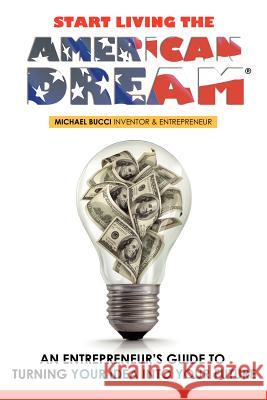 Start Living The American Dream: An Entrepreneur's Guide to Turning Your Idea into Your Future Bucci, Michael 9781439258644 Booksurge Publishing