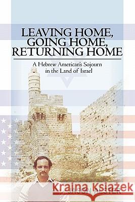 Leaving Home, Going Home, Returning Home: A Hebrew American's Sojourn in the Land of Israel Jason Alster 9781439258750 Booksurge Publishing