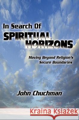 In Search of Spiritual Horizons: Moving Beyond Religion's Secure Boundaries John Chuchman 9781439258781 Booksurge Publishing