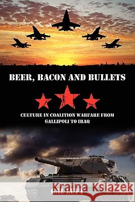 Beer, Bacon and Bullets: Culture in Coalition Warfare from Gallipoli to Iraq Gal Luft 9781439260968 Booksurge Publishing