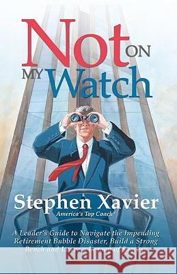 Not On My Watch: A Leader's Guide to Navigating the Impending Retirement Bubble Disaster, Building a Bench and Leaving a Legacy of Succ Xavier, Stephen 9781439261859 Booksurge Publishing