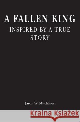 A Fallen King: Inspired By A True Story Jason W. Mitchiner 9781439262535 Booksurge Publishing