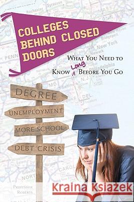 Colleges Behind Closed Doors: What You Need to Know Long Before You Go Professor Roberts 9781439264041