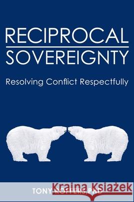 Reciprocal Sovereignty: Resolving Conflict Respectfully Tony Roffer 9781439265161 Booksurge Publishing