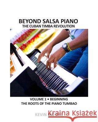 Beyond Salsa Piano: The Cuban Timba Piano Revolution: Vol. 1: Beginning - The Roots of the Piano Tumbao Kevin Moore Tom Ehrlich 9781439265840 Booksurge Publishing