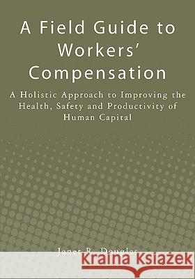 A Field Guide to Workers' Compensation: A Holistic Approach to Improving the Health, Safety and Productivity of Human Capital Janet R. Douglas 9781439265888 Createspace