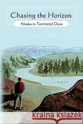 Chasing the Horizon: Alaska in Territorial Days Les Rogers 9781439267257 Booksurge Publishing