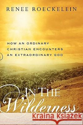 In The Wilderness: How An Ordinary Christian Encounters an Extraordinary God Roeckelein, Renee 9781439267837