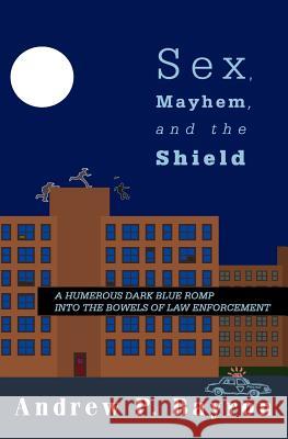 Sex, Mayhem, and the Shield: A Humerous Dark Blue Romp Into the Bowels of Law Enforcement Andrew P. Bayron 9781439268070 Createspace