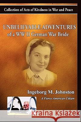 The Unbelievable Adventures of a WWII German War Bride: Collections of Acts of Kindness in War and Peace Ingeborg M. Johnston 9781439268230