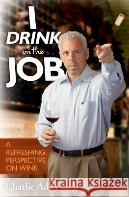 I Drink on the Job: A Refreshing Perspective on Wine Charlie Adler 9781439268698